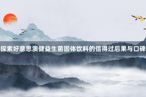 探索好意思澳健益生菌固体饮料的信得过后果与口碑
