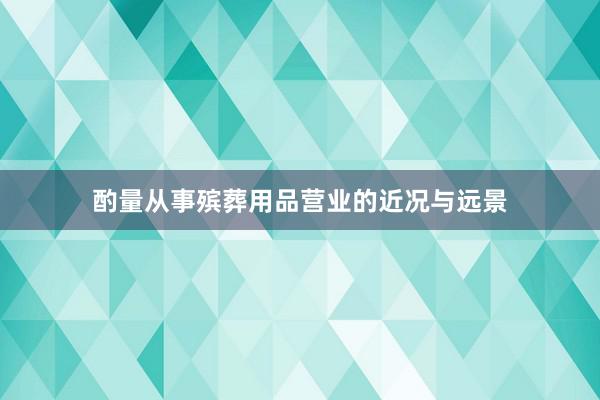 酌量从事殡葬用品营业的近况与远景