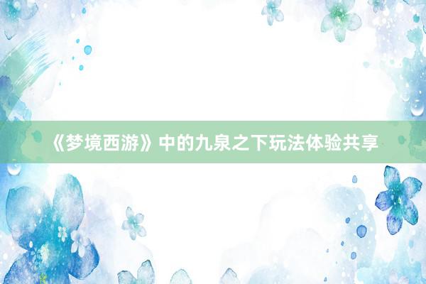 《梦境西游》中的九泉之下玩法体验共享