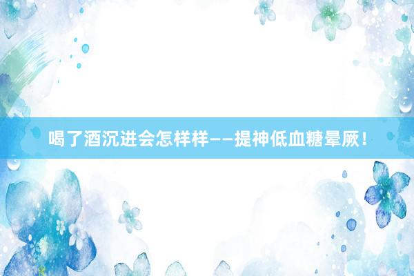 喝了酒沉进会怎样样——提神低血糖晕厥！