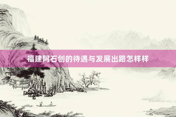 福建阿石创的待遇与发展出路怎样样