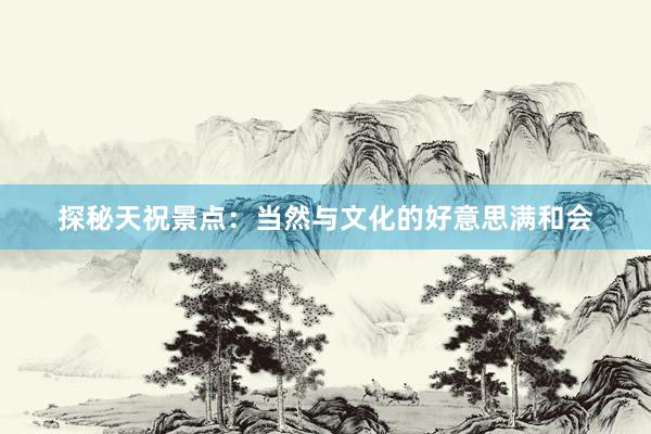 探秘天祝景点：当然与文化的好意思满和会