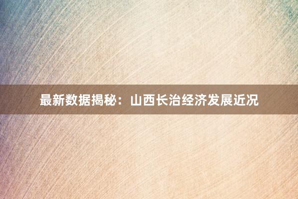 最新数据揭秘：山西长治经济发展近况