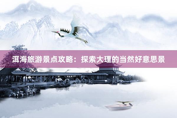 洱海旅游景点攻略：探索大理的当然好意思景