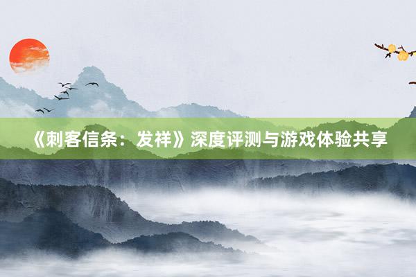 《刺客信条：发祥》深度评测与游戏体验共享