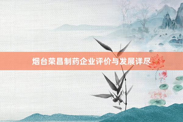 烟台荣昌制药企业评价与发展详尽