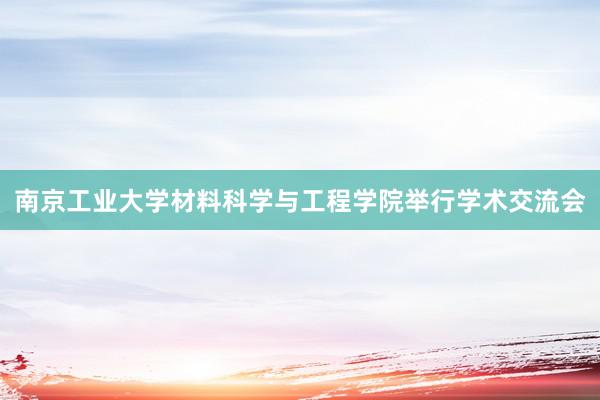 南京工业大学材料科学与工程学院举行学术交流会