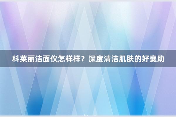 科莱丽洁面仪怎样样？深度清洁肌肤的好襄助